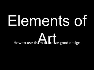 Elements of 
Art How to use them to create good design 
 