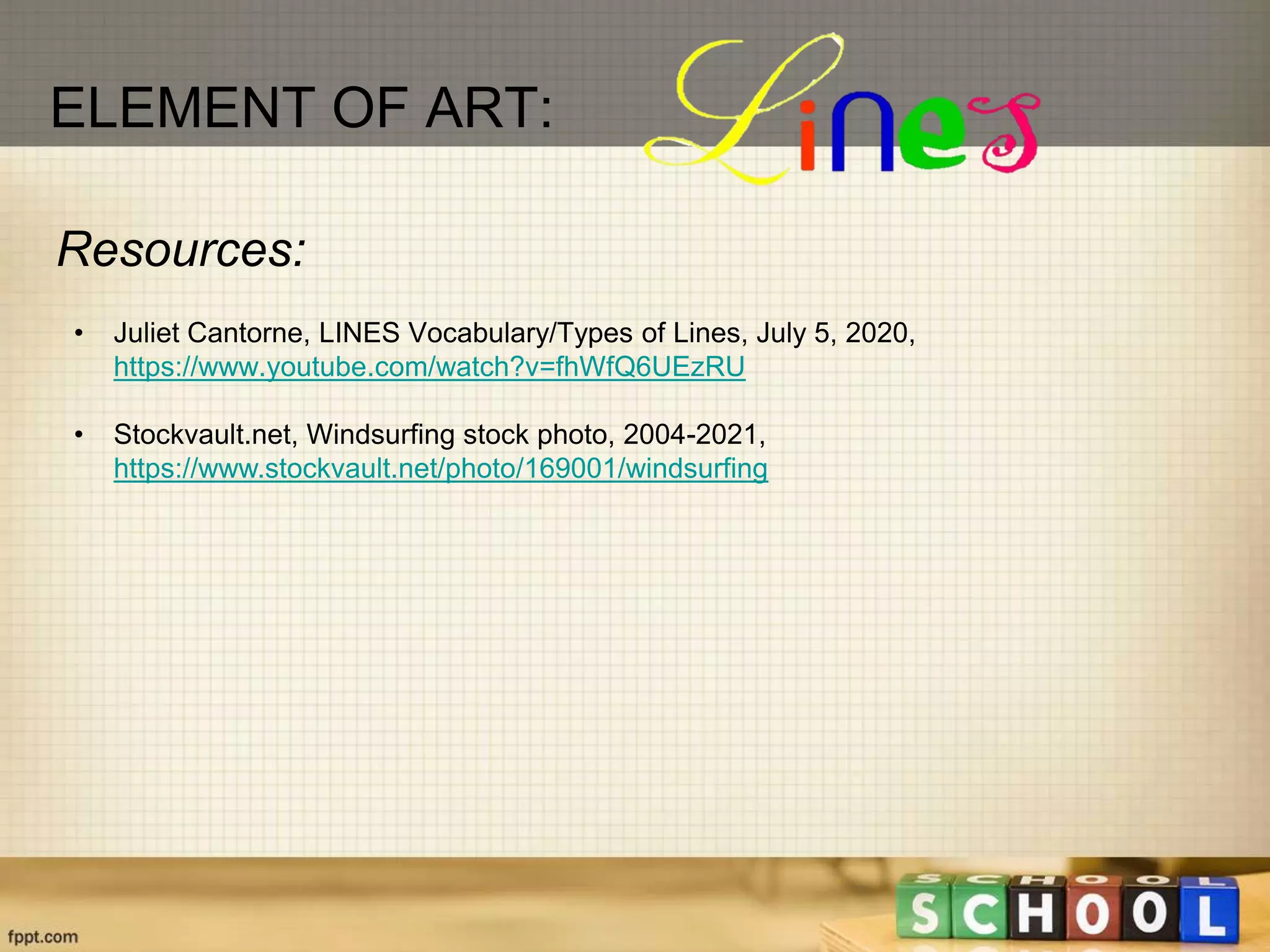 Resources:
• Juliet Cantorne, LINES Vocabulary/Types of Lines, July 5, 2020,
https://www.youtube.com/watch?v=fhWfQ6UEzRU
• Stockvault.net, Windsurfing stock photo, 2004-2021,
https://www.stockvault.net/photo/169001/windsurfing
ELEMENT OF ART:
 