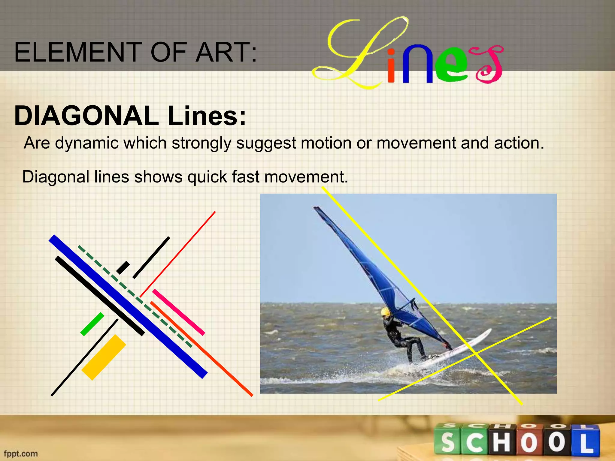 Are dynamic which strongly suggest motion or movement and action.
DIAGONAL Lines:
Diagonal lines shows quick fast movement.
ELEMENT OF ART:
 