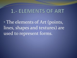 • The elements of Art (points,
lines, shapes and textures) are
used to represent forms.
 