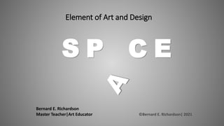 Element of Art and Design
Bernard E. Richardson
Master Teacher|Art Educator ©Bernard E. Richardson| 2021
S P C E
 