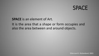SPACE
SPACE is an element of Art.
It is the area that a shape or form occupies and
also the area between and around object...
