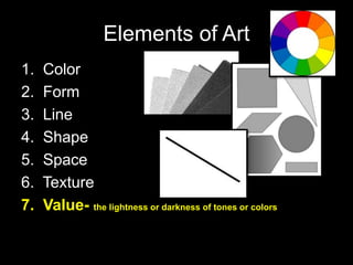 Elements of Art
1. Color
2. Form
3. Line
4. Shape
5. Space
6. Texture
7. Value- the lightness or darkness of tones or colors
 