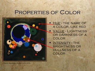 Properties of Color Hue  - the name of a color, like red Value  - Lightness or darkness of a color Intensity  - the brightness or dullness of a color Wassily Kandinsky.  Several Circles . 1926. 