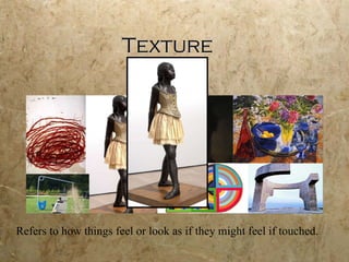 Texture Refers to how things feel or look as if they might feel if touched. 
