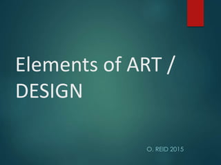 Elements of ART /
DESIGN
O. REID 2015
 