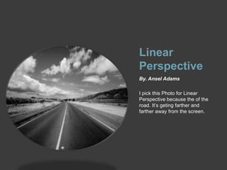 Linear PerspectiveBy. Ansel AdamsI pick this Photo for Linear Perspective because the of the road. It’s geting farther and farther away from the screen.
