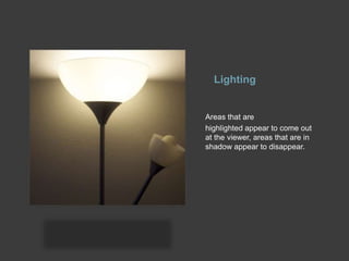 Lighting Areas that are highlighted appear to come out at the viewer, areas that are in shadow appear to disappear.