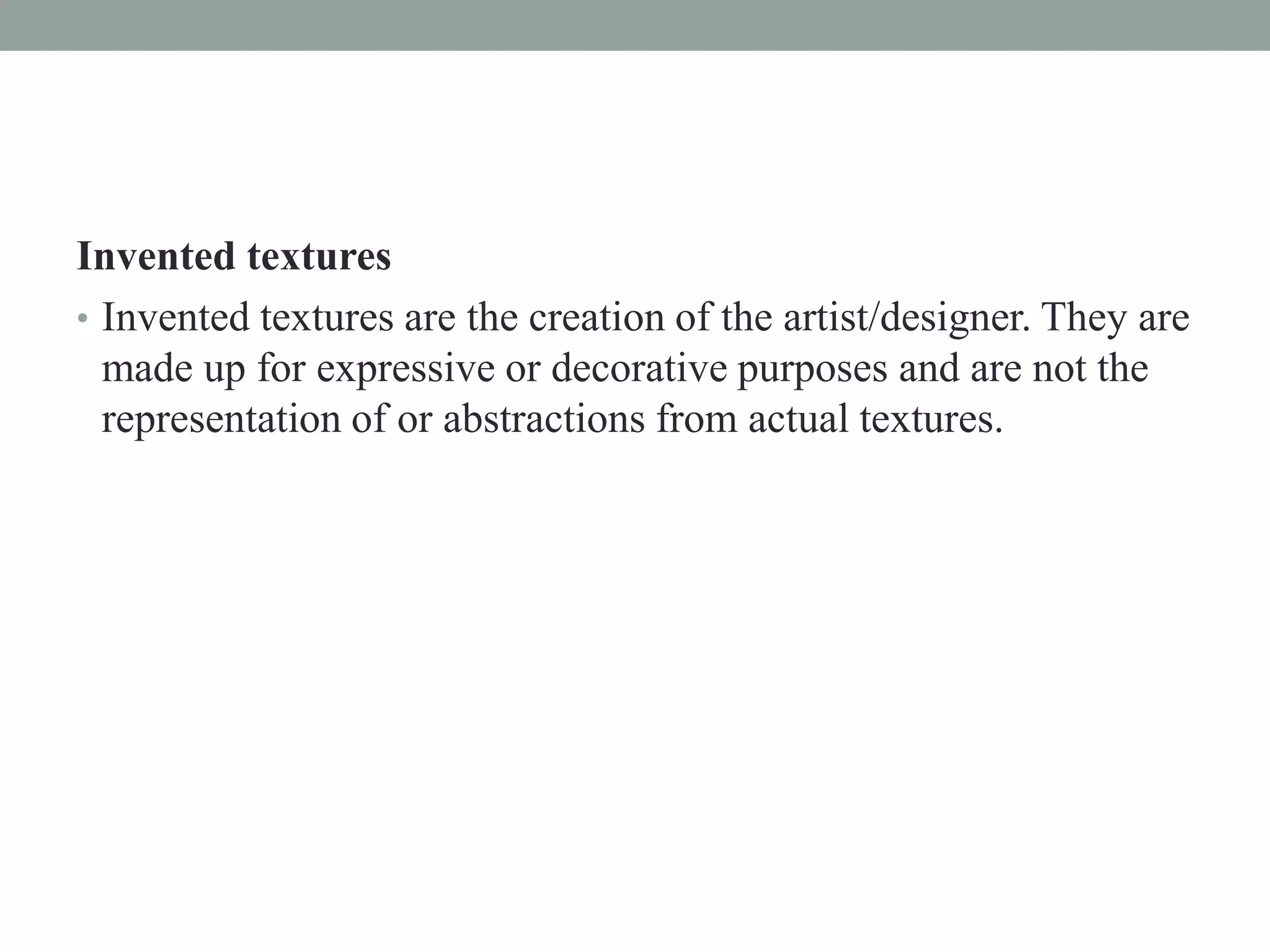 Invented textures
• Invented textures are the creation of the artist/designer. They are
made up for expressive or decorative purposes and are not the
representation of or abstractions from actual textures.
 