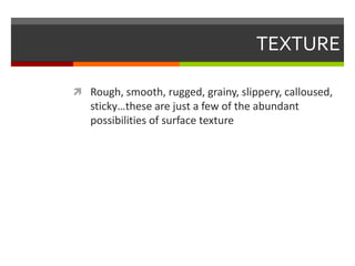 TEXTURERough, smooth, rugged, grainy, slippery, calloused, sticky…these are just a few of the abundant possibilities of surface texture