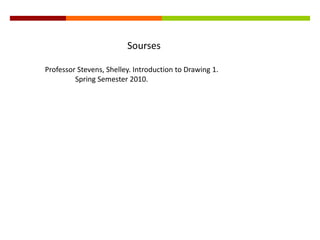 Sourses Professor Stevens, Shelley. Introduction to Drawing 1. 	Spring Semester 2010.