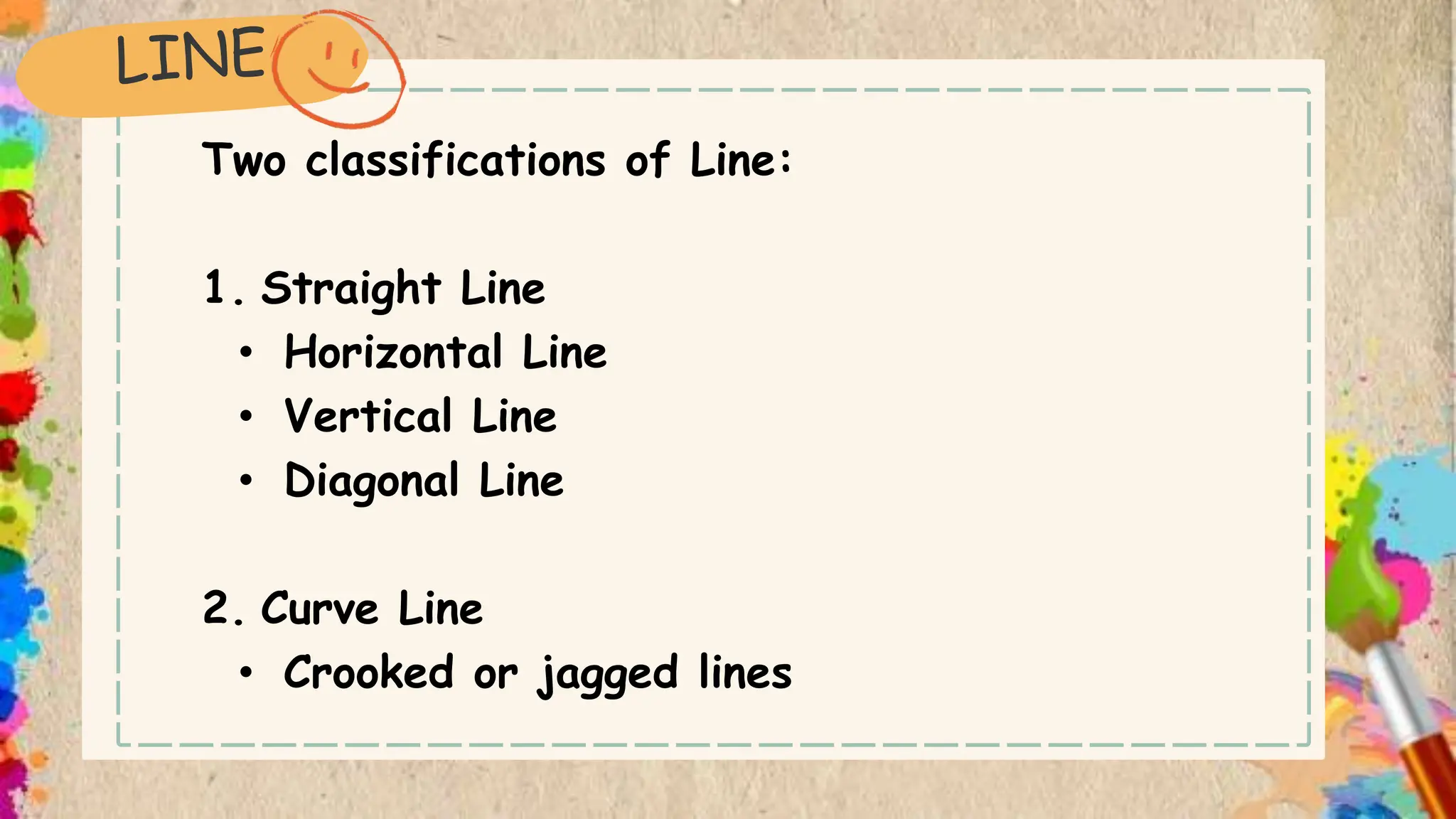 Two classifications of Line:
1. Straight Line
• Horizontal Line
• Vertical Line
• Diagonal Line
2. Curve Line
• Crooked or jagged lines
 