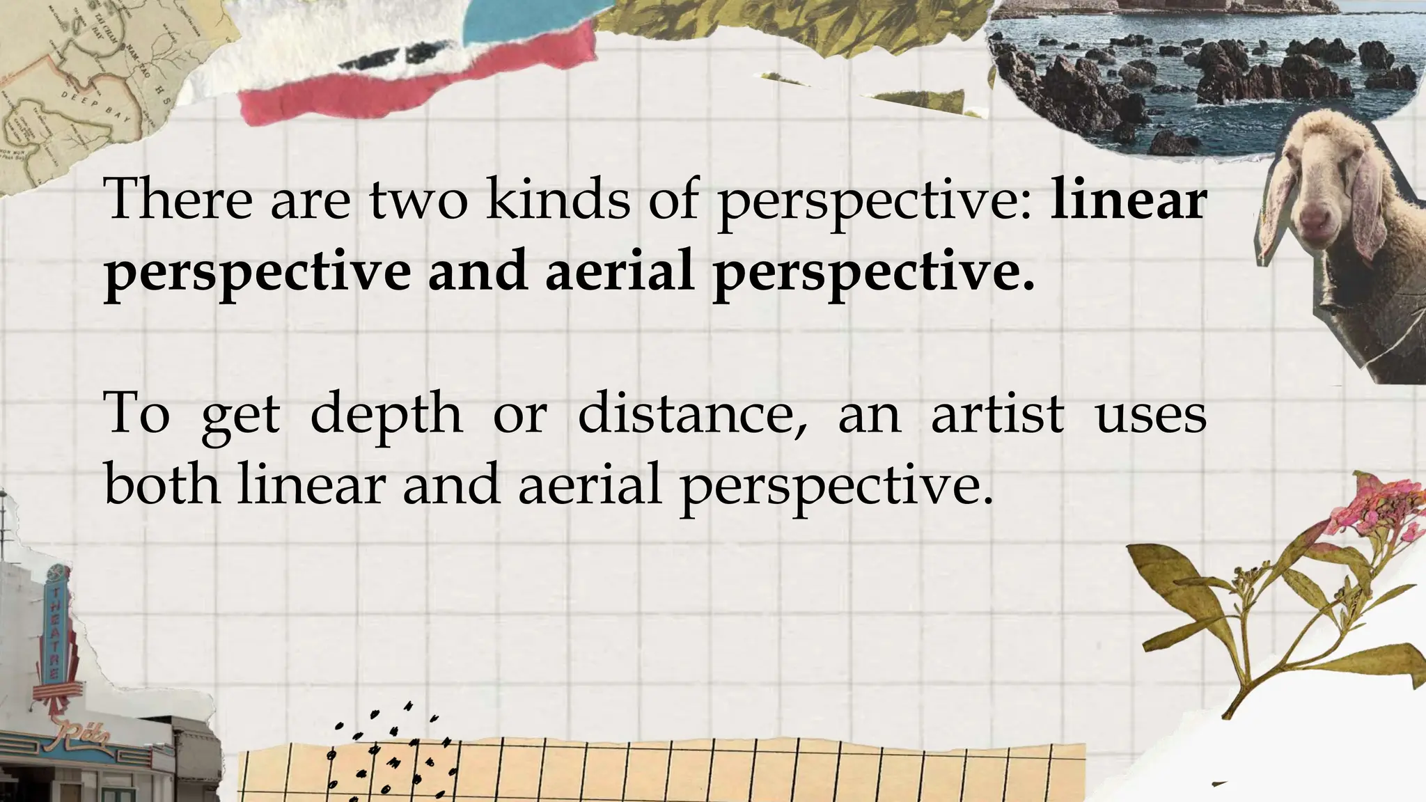 There are two kinds of perspective: linear
perspective and aerial perspective.
To get depth or distance, an artist uses
both linear and aerial perspective.
 