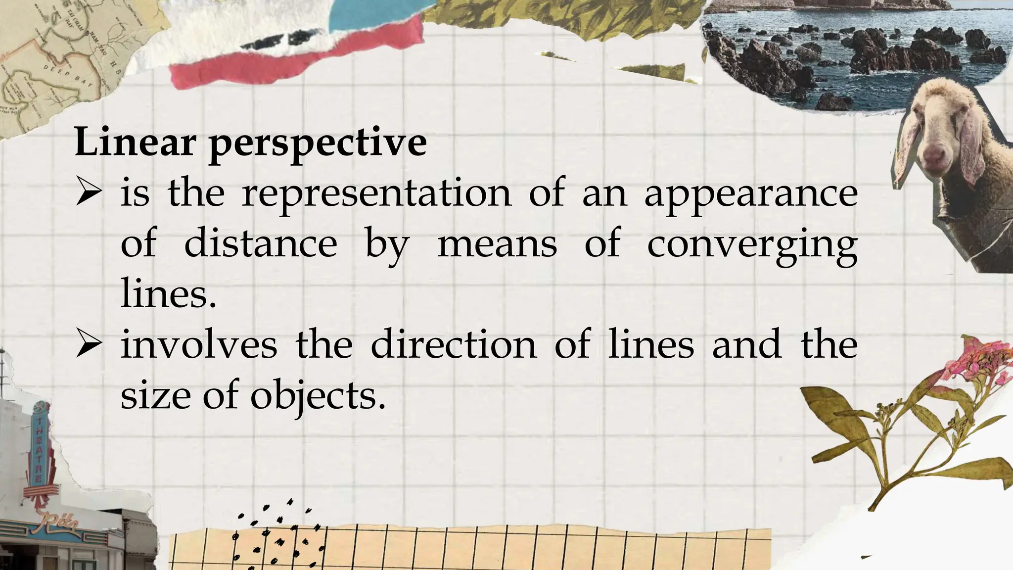 Linear perspective
 is the representation of an appearance
of distance by means of converging
lines.
 involves the direction of lines and the
size of objects.
 