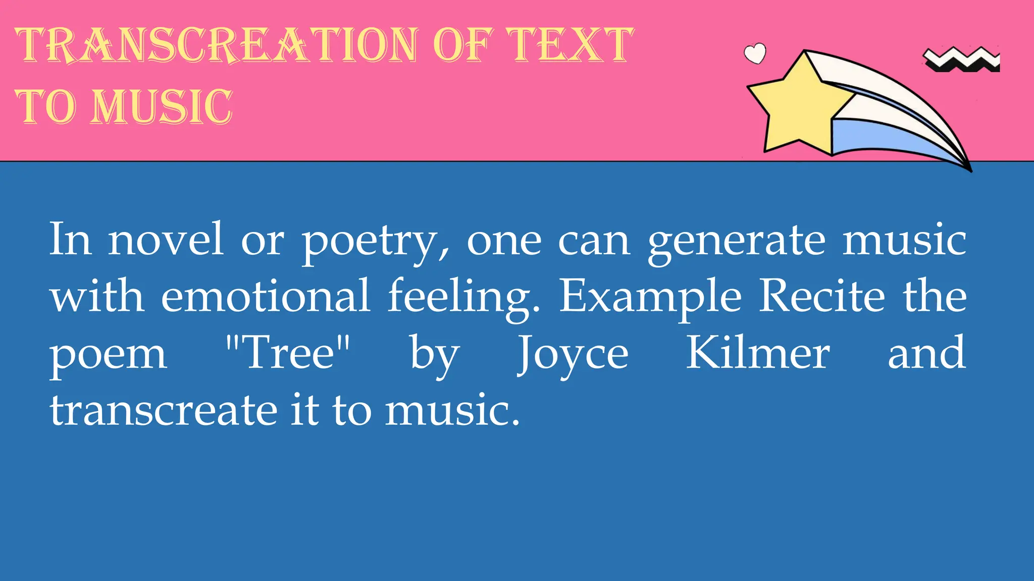 Transcreation of text
to music
In novel or poetry, one can generate music
with emotional feeling. Example Recite the
poem "Tree" by Joyce Kilmer and
transcreate it to music.
 