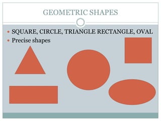 GEOMETRIC SHAPES

 SQUARE, CIRCLE, TRIANGLE RECTANGLE, OVAL
 Precise shapes
 