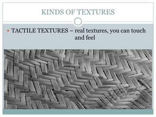 KINDS OF TEXTURES

 TACTILE TEXTURES – real textures, you can touch
                       and feel
 