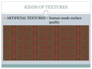 KINDS OF TEXTURES

 ARTIFICIAL TEXTURES – human-made surface
                        quality
 
