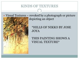 KINDS OF TEXTURES

 Visual Textures – revoked by a photograph or picture
                   depicting an object

                     *HILLS OF NIKKO BY JOSE
                     JOYA

                     THIS PAINTING SHOWS A
                     VISUAL TEXTURE*
 