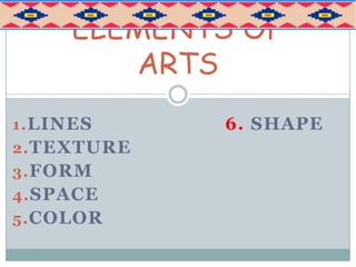 ELEMENTS OF
        ARTS
1. LINES     6. SHAPE
2. TEXTURE
3. FORM
4. SPACE
5. COLOR
 