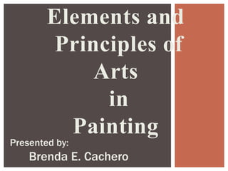 Elements and
Principles of
Arts
in
Painting
Presented by:
Brenda E. Cachero
 