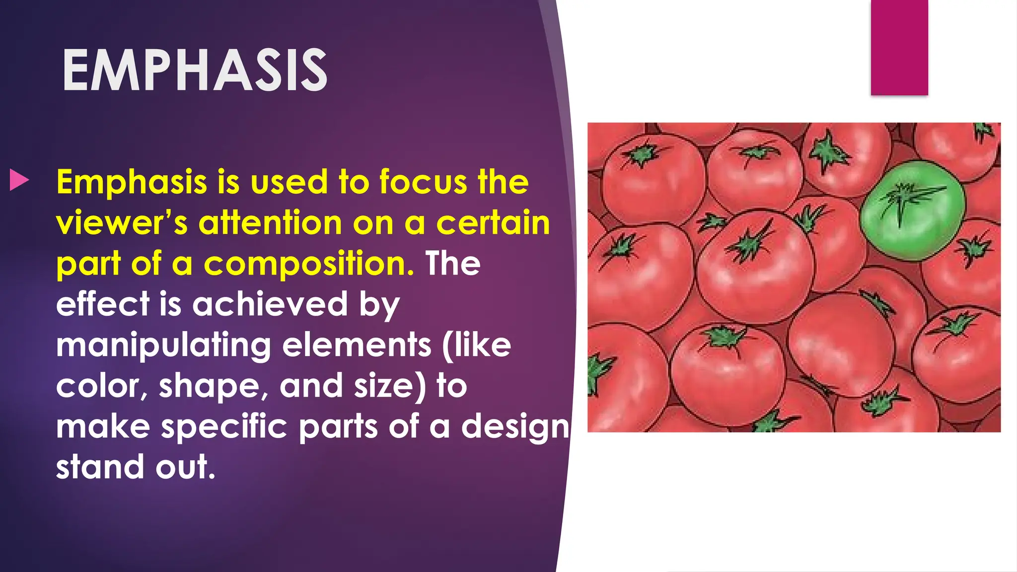 EMPHASIS
 Emphasis is used to focus the
viewer’s attention on a certain
part of a composition. The
effect is achieved by
manipulating elements (like
color, shape, and size) to
make specific parts of a design
stand out.
 