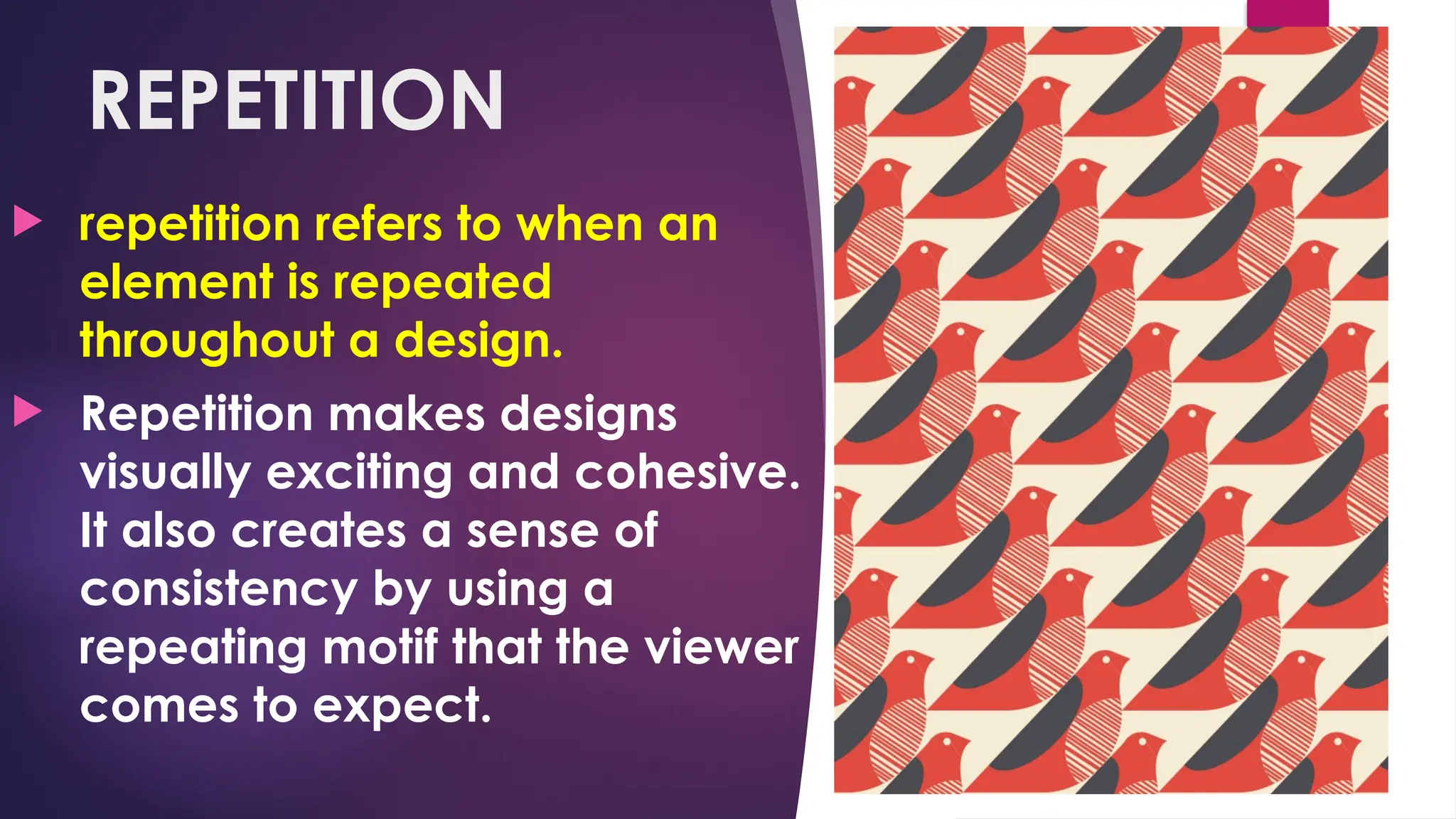 REPETITION
 repetition refers to when an
element is repeated
throughout a design.
 Repetition makes designs
visually exciting and cohesive.
It also creates a sense of
consistency by using a
repeating motif that the viewer
comes to expect.
 