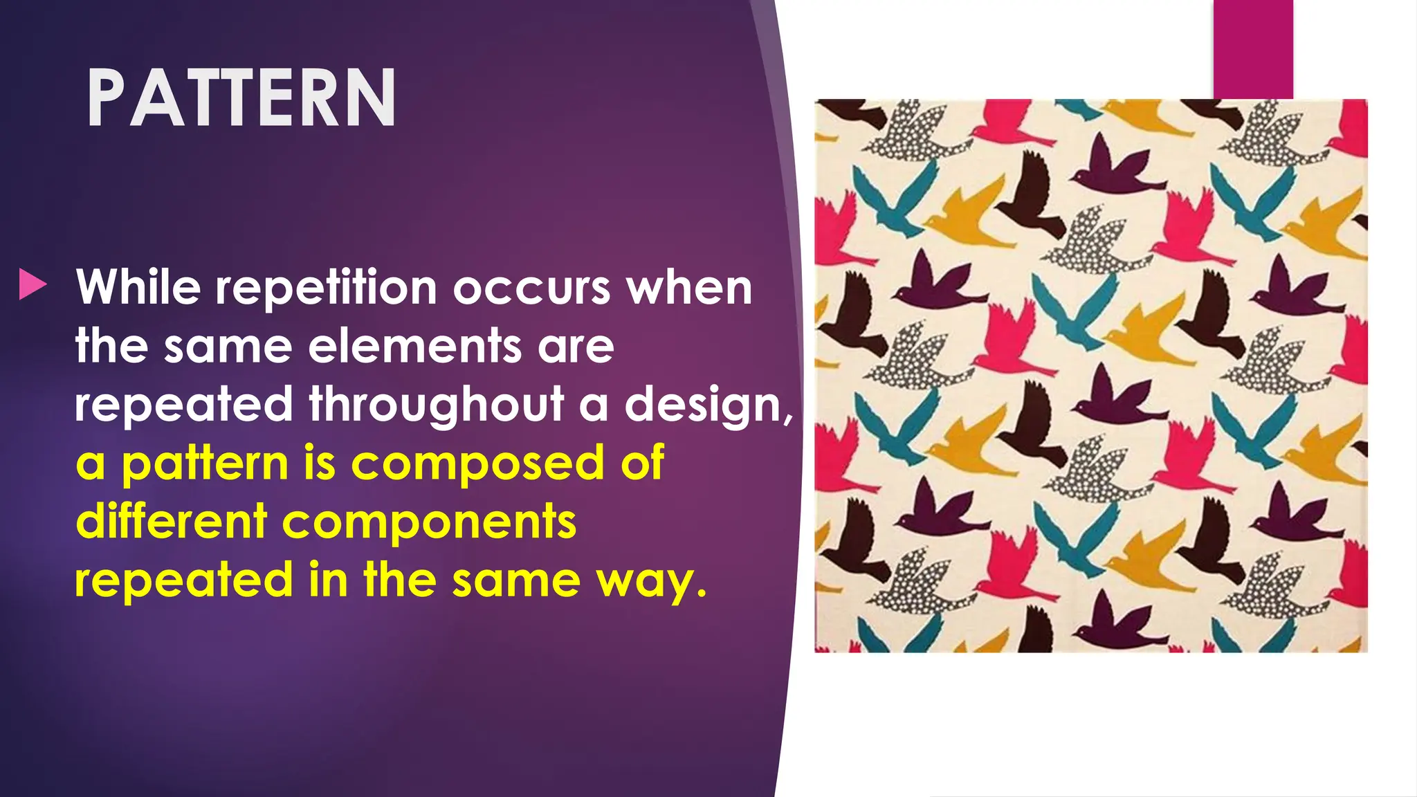 PATTERN
 While repetition occurs when
the same elements are
repeated throughout a design,
a pattern is composed of
different components
repeated in the same way.
 