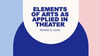ELEMENTS
OF ARTS AS
APPLIED IN
THEATER
Ronaldo G. Corlet
 