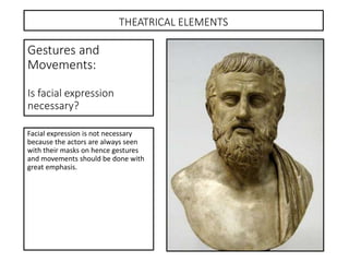 THEATRICAL ELEMENTS
Facial expression is not necessary
because the actors are always seen
with their masks on hence gestures
and movements should be done with
great emphasis.
Gestures and
Movements:
Is facial expression
necessary?
 