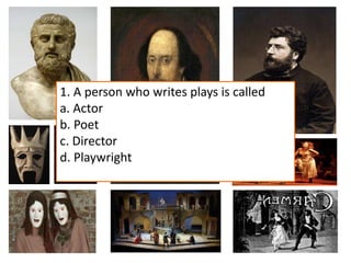 1. A person who writes plays is called
a. Actor
b. Poet
c. Director
d. Playwright
 