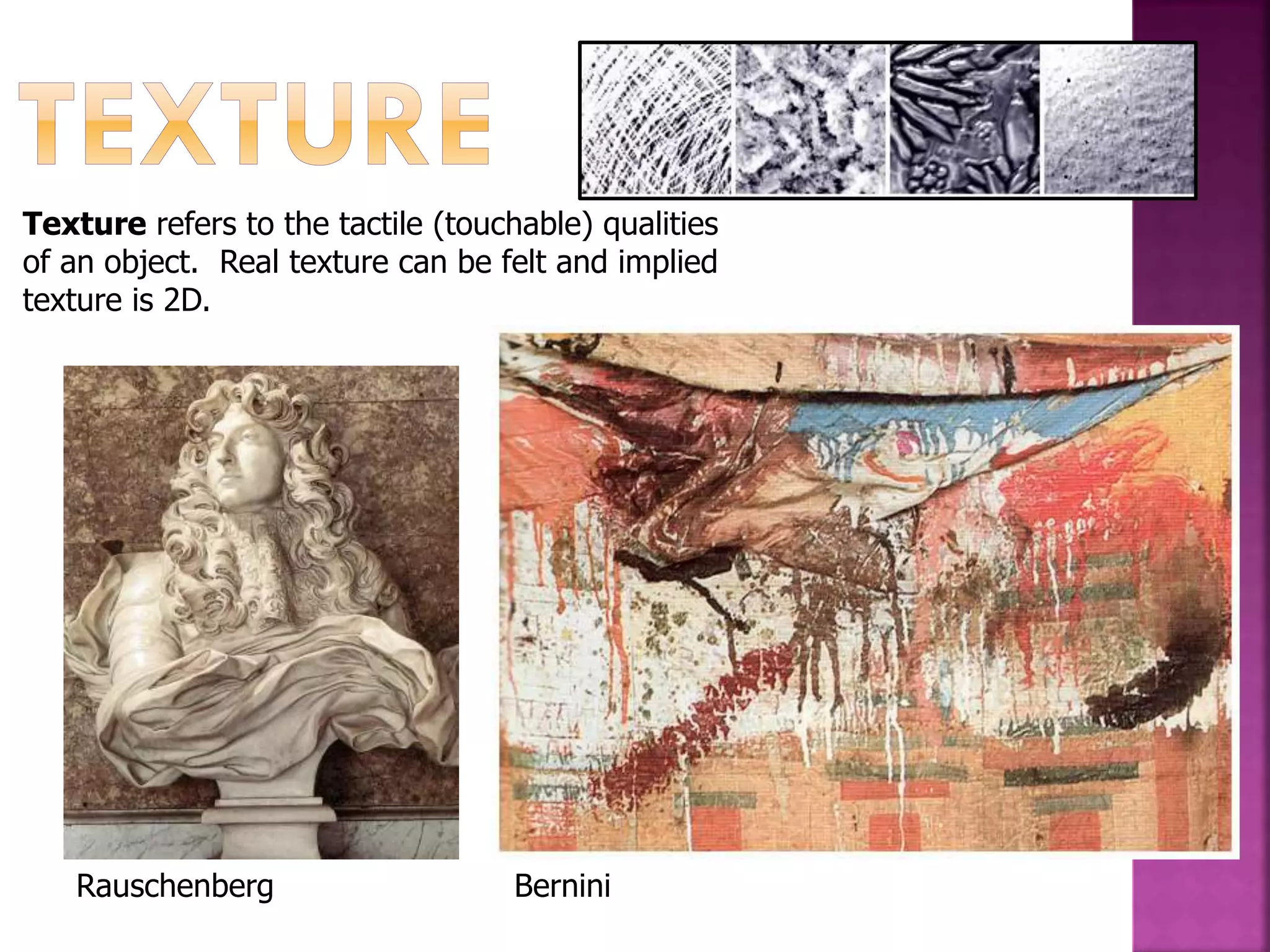 Texture refers to the tactile (touchable) qualities
of an object. Real texture can be felt and implied
texture is 2D.
Rauschenberg Bernini