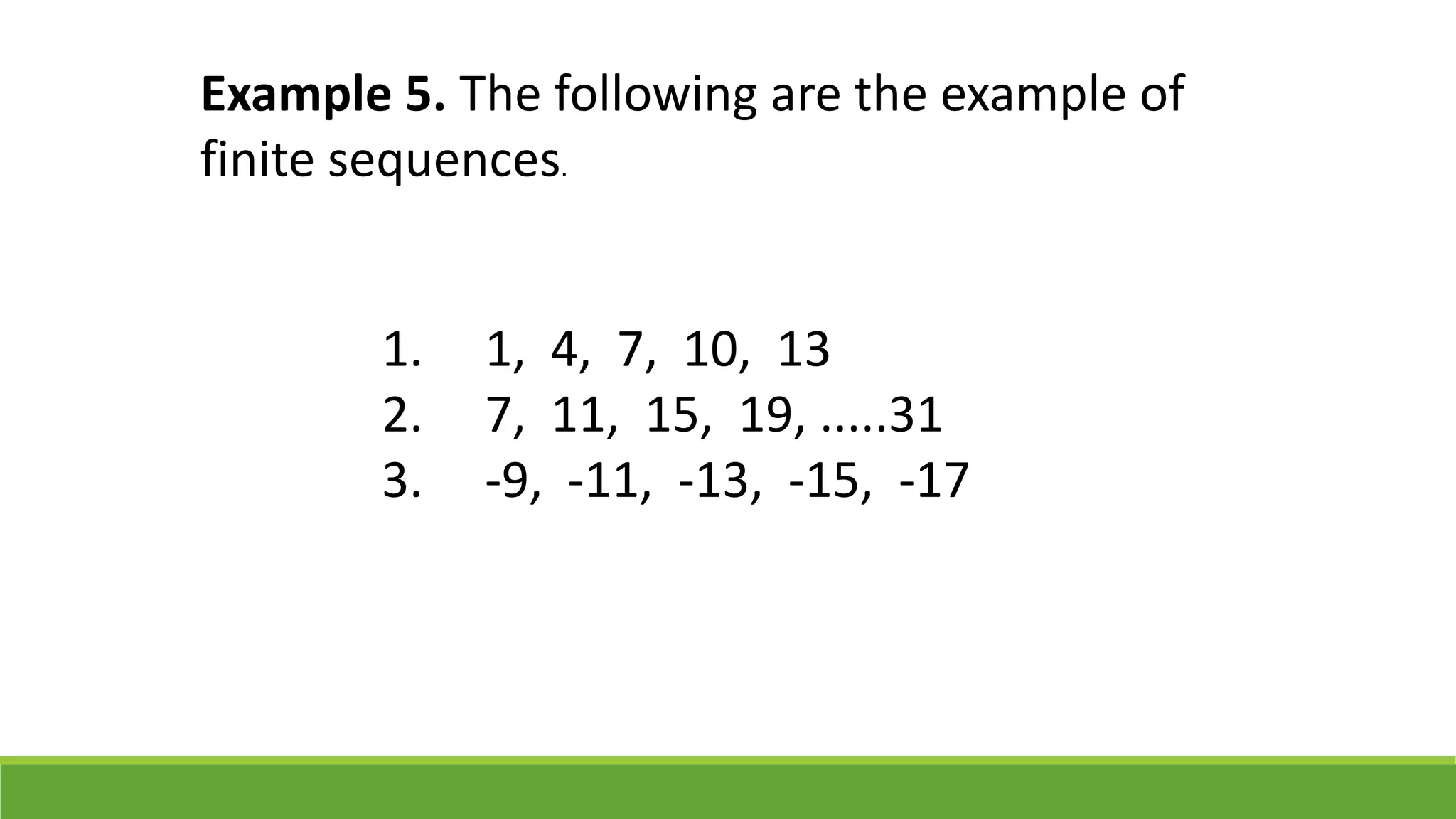 Example 5. The following are the example of
finite sequences.
1. 1, 4, 7, 10, 13
2. 7, 11, 15, 19, .....31
3. -9, -11, -13, -15, -17