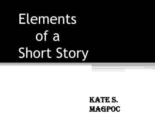 Elements
of a
Short Story
Kate S.
Magpoc
 