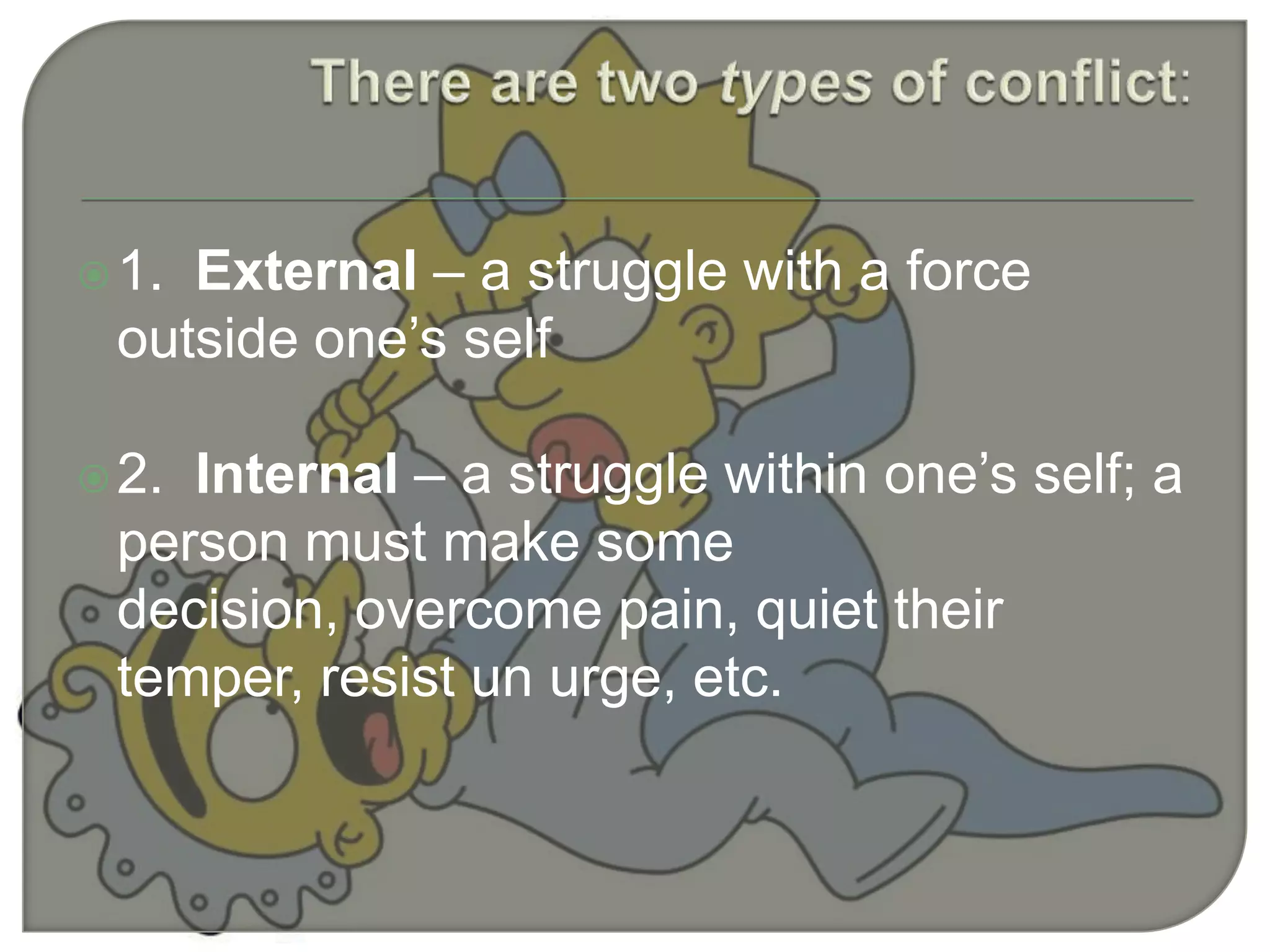 1. External – a struggle with a force
outside one’s self
2. Internal – a struggle within one’s self; a
person must make some
decision, overcome pain, quiet their
temper, resist un urge, etc.
 