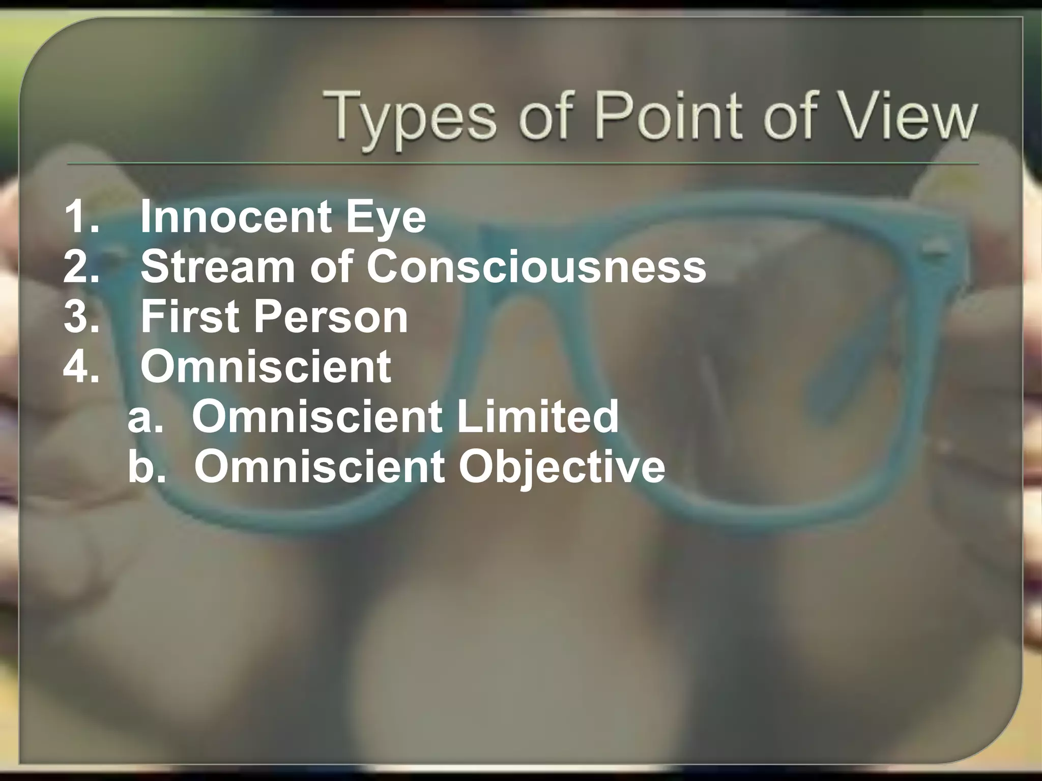 1. Innocent Eye
2. Stream of Consciousness
3. First Person
4. Omniscient
a. Omniscient Limited
b. Omniscient Objective
 