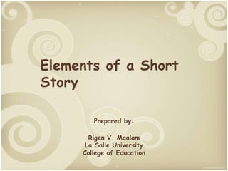 Elements of a Short
Story
Prepared by:
Rigen V. Maalam
La Salle University
College of Education
 