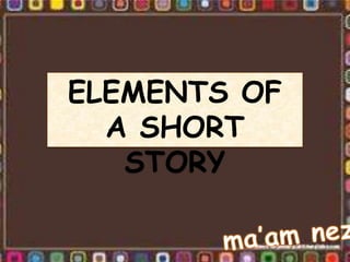 ELEMENTS OF 
A SHORT 
STORY 
 