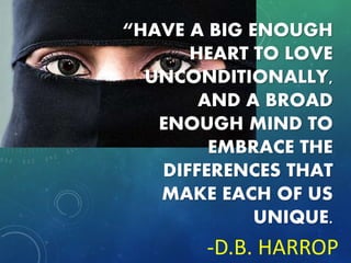 “HAVE A BIG ENOUGH
HEART TO LOVE
UNCONDITIONALLY,
AND A BROAD
ENOUGH MIND TO
EMBRACE THE
DIFFERENCES THAT
MAKE EACH OF US
UNIQUE.
-D.B. HARROP
 