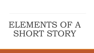 ELEMENTS OF A
SHORT STORY
 