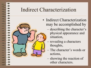 Indirect Characterization
• Indirect Characterization
may be accomplished by
– describing the character’s
physical appearance and
situation,
– revealing a characters
thoughts,
– The character’s words or
actions,
– showing the reaction of
other characters.

 
