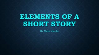 ELEMENTS OF A
SHORT STORY
By Maha Jarche
 