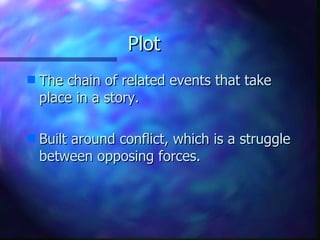 Plot The chain of related events that take place in a story. Built around conflict, which is a struggle between opposing forces. 