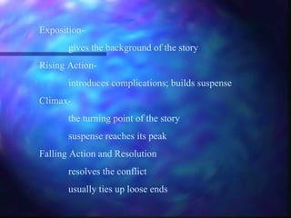 Exposition- gives the background of the story Rising Action- introduces complications; builds suspense Climax-  the turning point of the story suspense reaches its peak Falling Action and Resolution resolves the conflict  usually ties up loose ends 