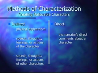 Methods of Characterization Creating Believable Characters Indirect physical appearance speech, thoughts, feelings, or actions of the character speech, thoughts, feelings, or actions of other characters Direct the narrator’s direct comments about a character 