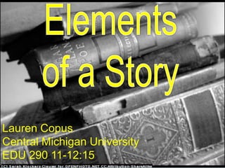 Elements of a Story Lauren Copus Central Michigan University 11-12:15 EDU 290 Elementsof a Story Lauren Copus Central Michigan University EDU 290 11-12:15 