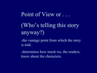 Point of View or . . . (Who’s telling this story anyway?) -the vantage point from which the story is told. -determines how much we, the readers, know about the characters. 