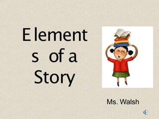Element
s of a
Story
Ms. Walsh
 