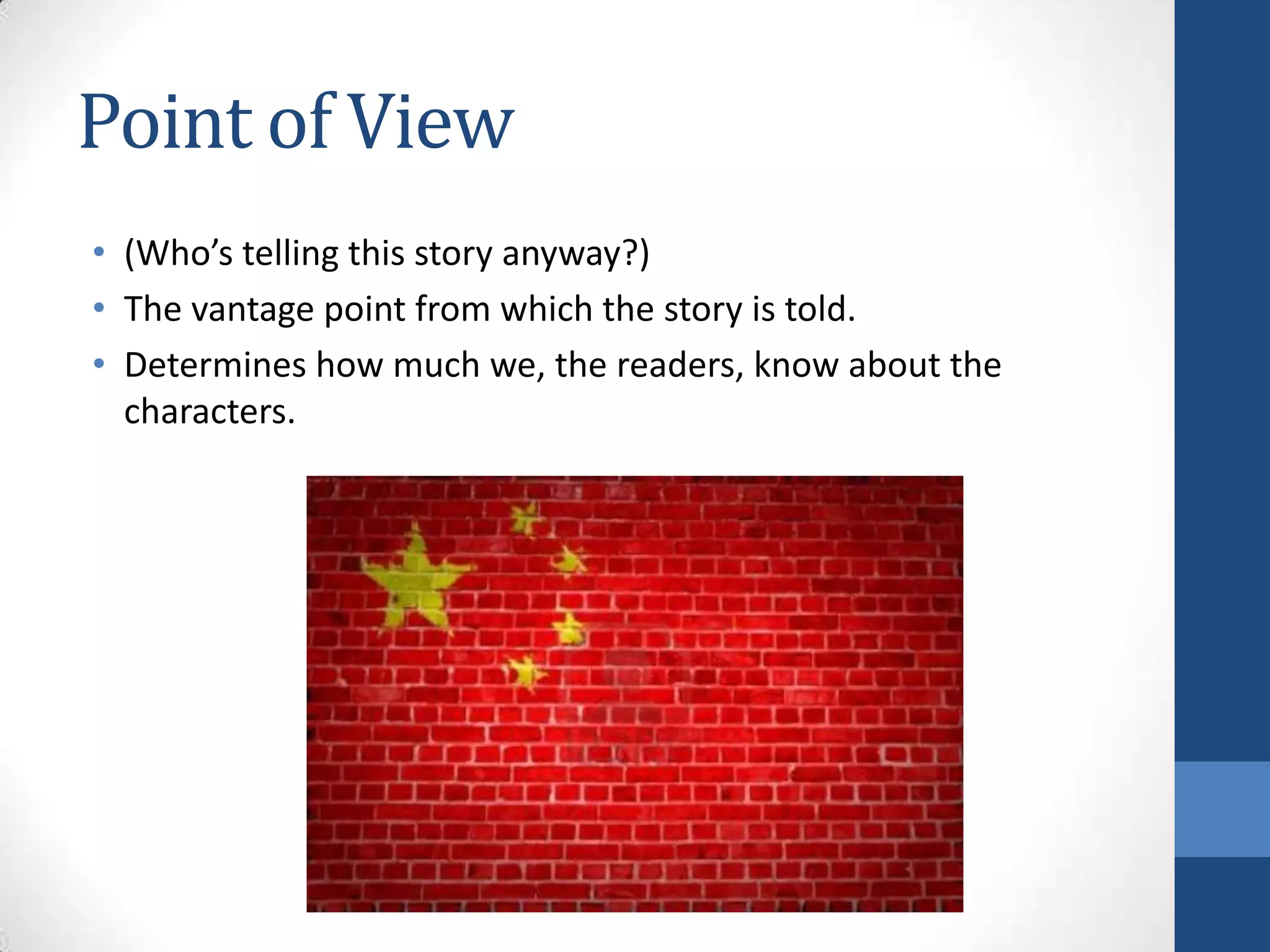 Point of View
• (Who’s telling this story anyway?)
• The vantage point from which the story is told.
• Determines how much we, the readers, know about the
characters.
 