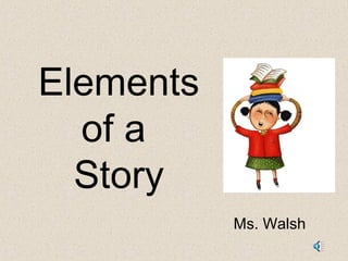 Elements 
of a 
Story 
Ms. Walsh 
 